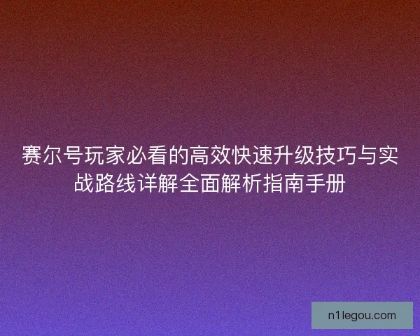 赛尔号玩家必看的高效快速升级技巧与实战路线详解全面解析指南手册