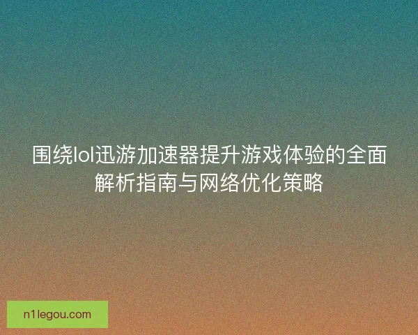围绕lol迅游加速器提升游戏体验的全面解析指南与网络优化策略