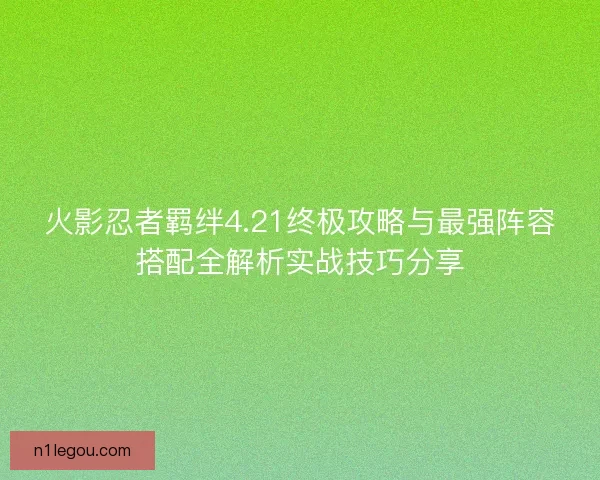 火影忍者羁绊4.21终极攻略与最强阵容搭配全解析实战技巧分享