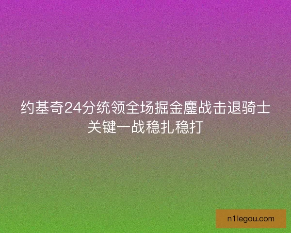 约基奇24分统领全场掘金鏖战击退骑士关键一战稳扎稳打